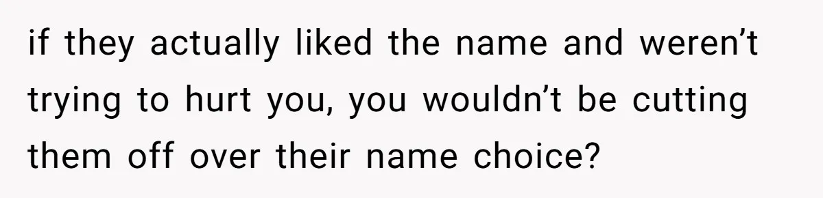 Mom Refused To Change Baby’s Name, Threatened To Cut Off Son Financially if they actually liked the name and weren’t trying to hurt you, you wouldn’t be cutting them off over their name choice?