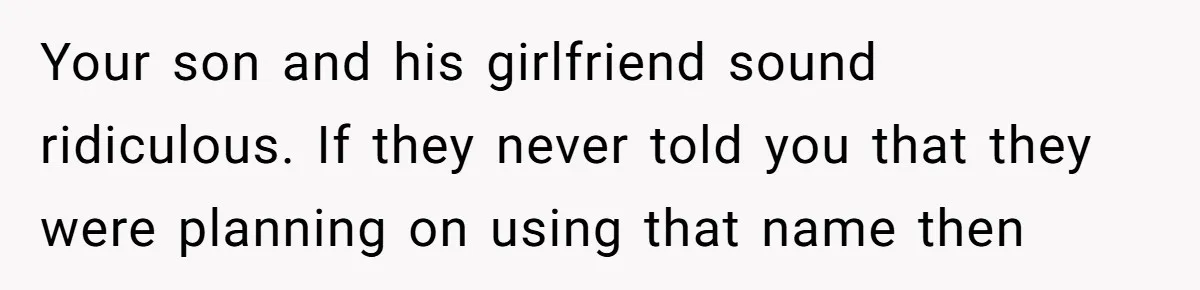 Mom Refused To Change Baby’s Name, Threatened To Cut Off Son Financially Your son and his girlfriend sound ridiculous. If they never told you that they were planning on using that name then
