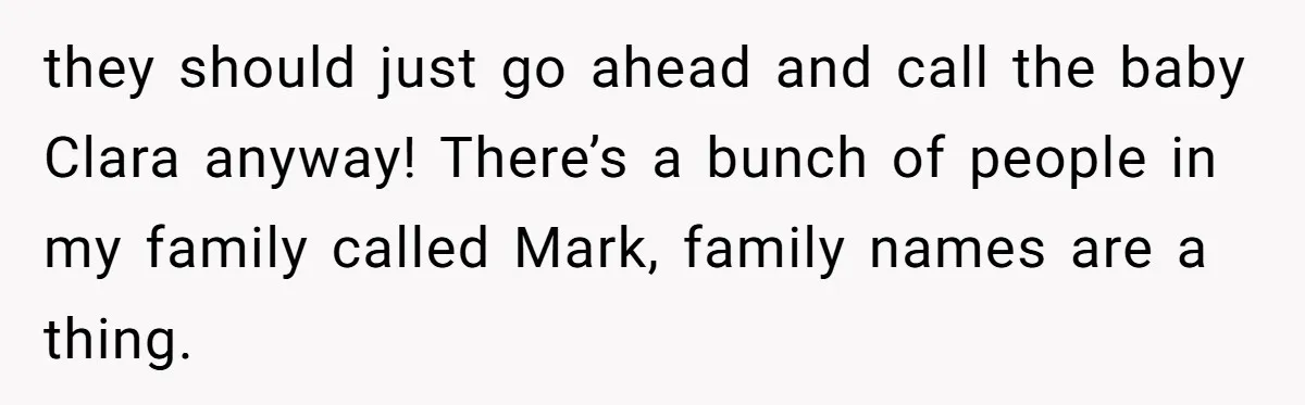 Mom Refused To Change Baby’s Name, Threatened To Cut Off Son Financially they should just go ahead and call the baby Clara anyway! There’s a bunch of people in my family called Mark, family names are a thing.
