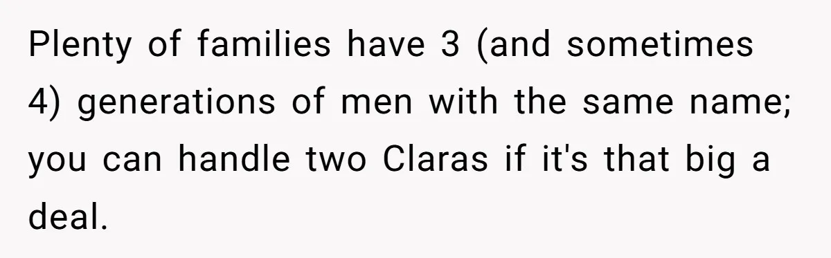 Mom Refused To Change Baby’s Name, Threatened To Cut Off Son Financially Plenty of families have 3 (and sometimes 4) generations of men with the same name; you can handle two Claras if it's that big a deal.