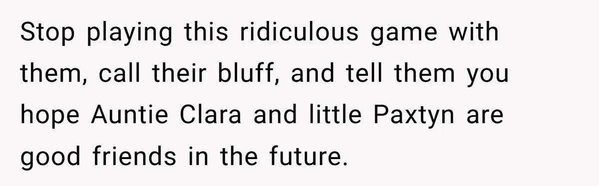 Mom Refused To Change Baby’s Name, Threatened To Cut Off Son Financially Stop playing this ridiculous game with them, call their bluff, and tell them you hope Auntie Clara and little Paxtyn are good friends in the future.
