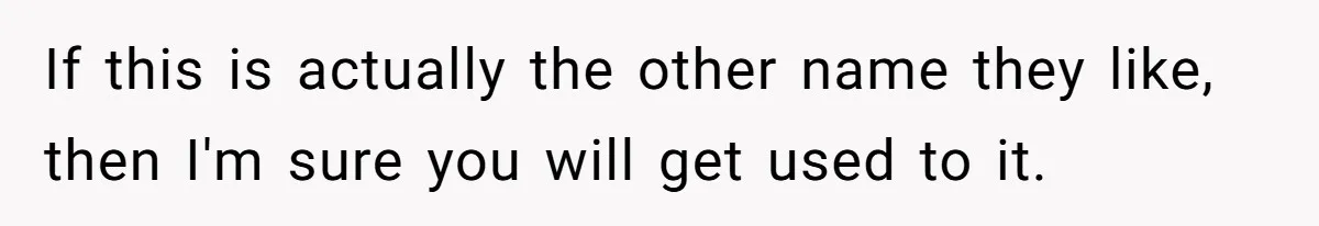 Mom Refused To Change Baby’s Name, Threatened To Cut Off Son Financially If this is actually the other name they like, then I'm sure you will get used to it.
