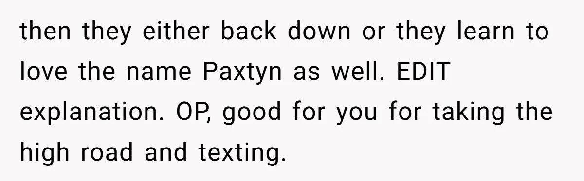 Mom Refused To Change Baby’s Name, Threatened To Cut Off Son Financially then they either back down or they learn to love the name Paxtyn as well. EDIT explanation. OP, good for you for taking the high road and texting.