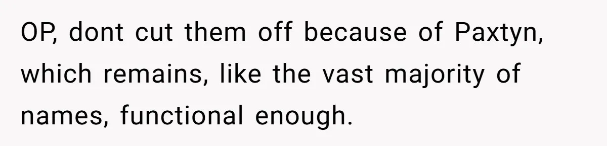 Mom Refused To Change Baby’s Name, Threatened To Cut Off Son Financially OP, dont cut them off because of Paxtyn, which remains, like the vast majority of names, functional enough.