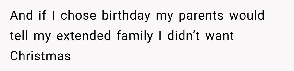 And if I chose birthday my parents would tell my extended family I didn’t want Christmas