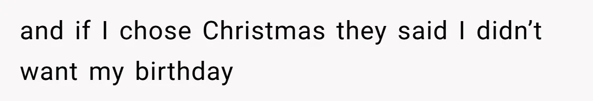 and if I chose Christmas they said I didn’t want my birthday