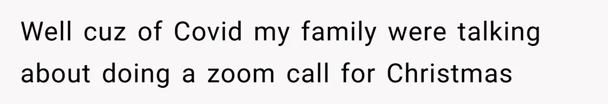 Well cuz of Covid my family were talking about doing a zoom call for Christmas