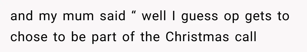 and my mum said “ well I guess op gets to chose to be part of the Christmas call