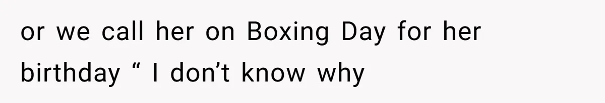 or we call her on Boxing Day for her birthday “ I don’t know why
