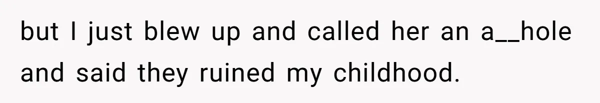 but I just blew up and called her an a__hole and said they ruined my childhood.