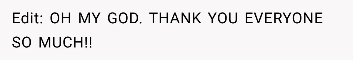 Edit: OH MY GOD. THANK YOU EVERYONE SO MUCH!!