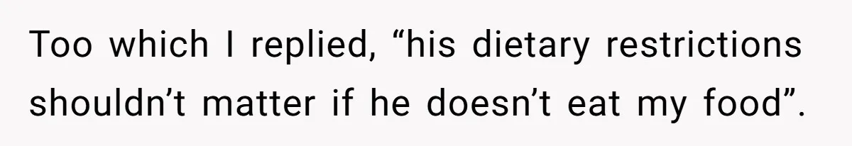 Too which I replied, “his dietary restrictions shouldn’t matter if he doesn’t eat my food”.