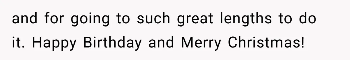 and for going to such great lengths to do it. Happy Birthday and Merry Christmas!