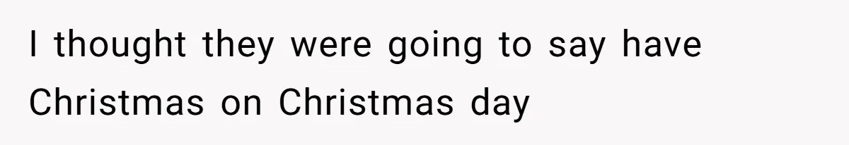 I thought they were going to say have Christmas on Christmas day