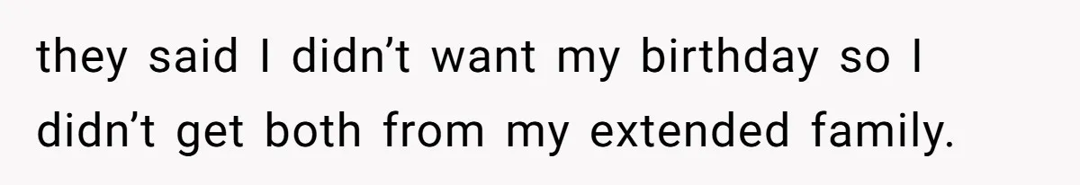 they said I didn’t want my birthday so I didn’t get both from my extended family.