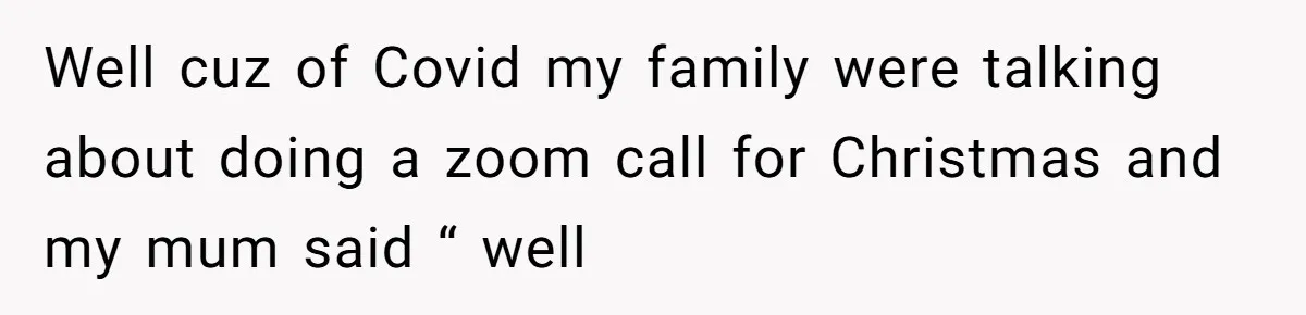 Well cuz of Covid my family were talking about doing a zoom call for Christmas and my mum said “ well