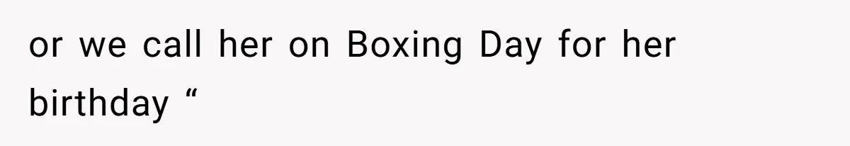 or we call her on Boxing Day for her birthday “