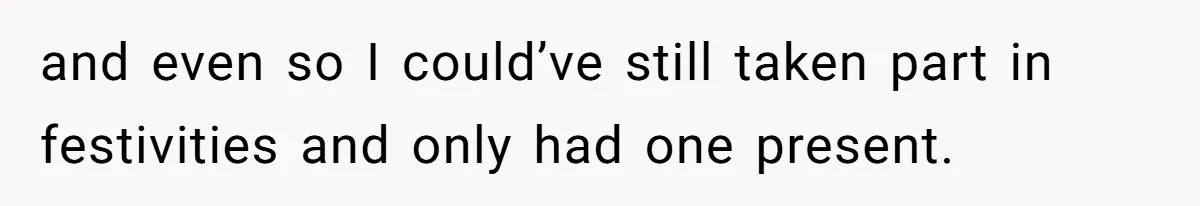 and even so I could’ve still taken part in festivities and only had one present.