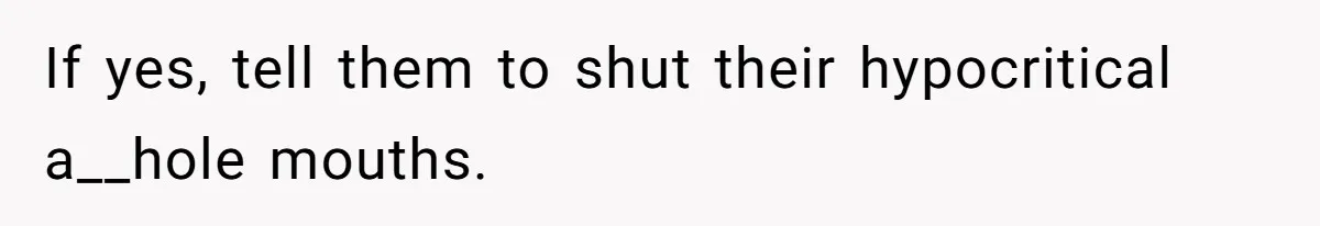 If yes, tell them to shut their hypocritical a__hole mouths.