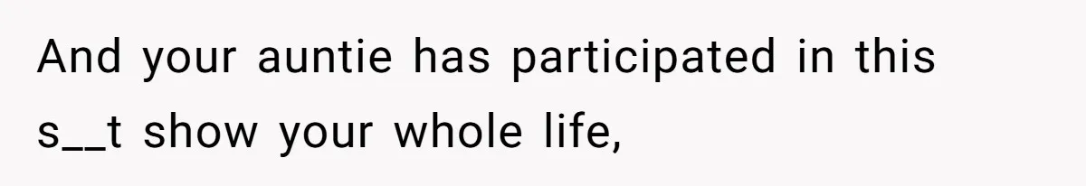 And your auntie has participated in this s__t show your whole life,