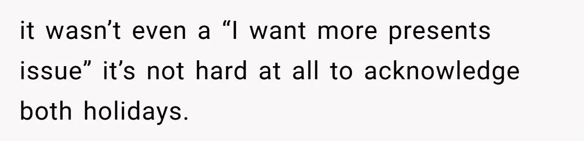 it wasn’t even a “I want more presents issue” it’s not hard at all to acknowledge both holidays.