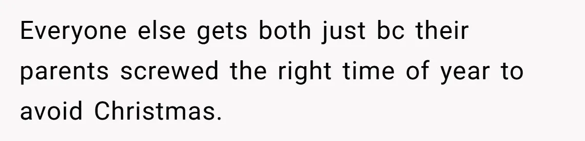 Everyone else gets both just bc their parents screwed the right time of year to avoid Christmas.
