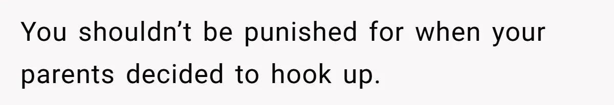 You shouldn’t be punished for when your parents decided to hook up.