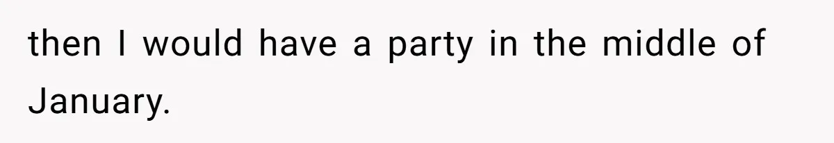 then I would have a party in the middle of January.