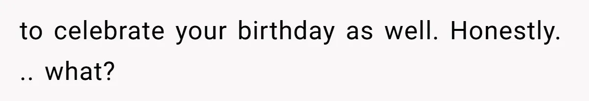to celebrate your birthday as well. Honestly. .. what?