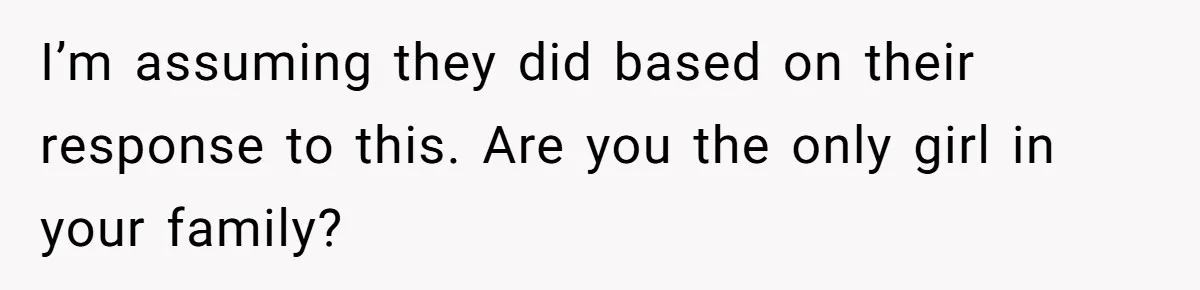 I’m assuming they did based on their response to this. Are you the only girl in your family?