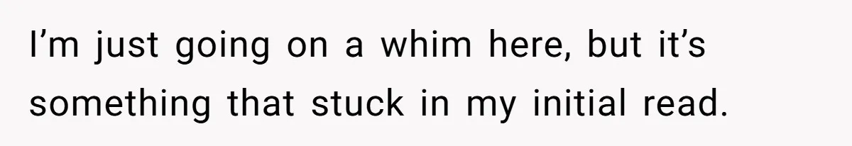 I’m just going on a whim here, but it’s something that stuck in my initial read.