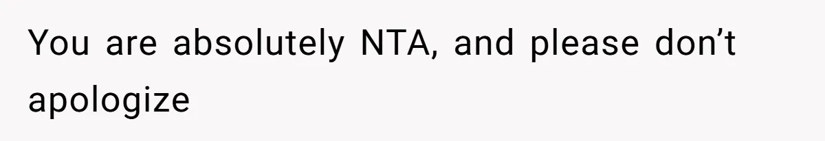 You are absolutely NTA, and please don’t apologize