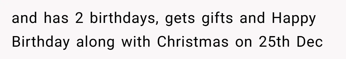 and has 2 birthdays, gets gifts and Happy Birthday along with Christmas on 25th Dec