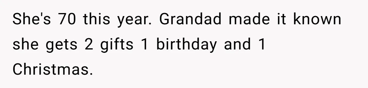 She's 70 this year. Grandad made it known she gets 2 gifts 1 birthday and 1 Christmas.