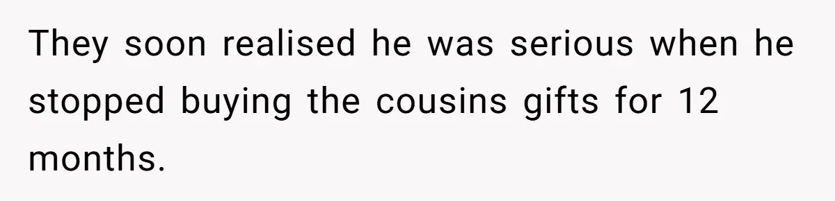 They soon realised he was serious when he stopped buying the cousins gifts for 12 months.
