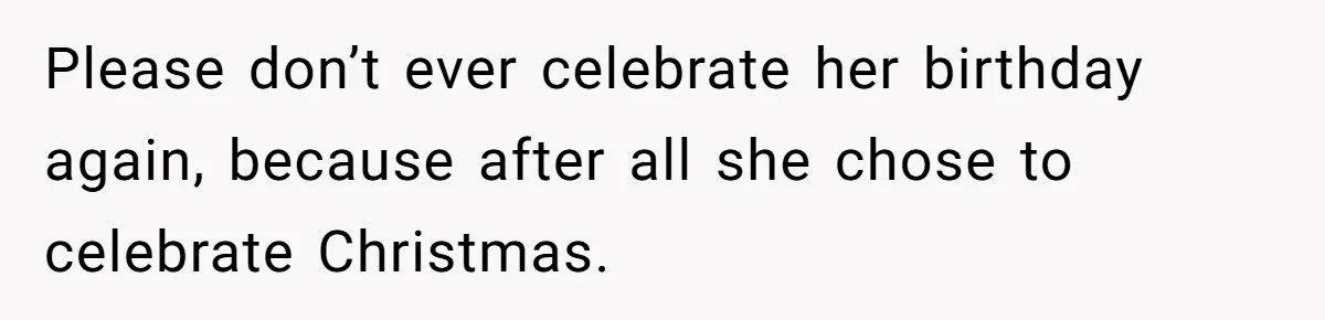 Please don’t ever celebrate her birthday again, because after all she chose to celebrate Christmas.