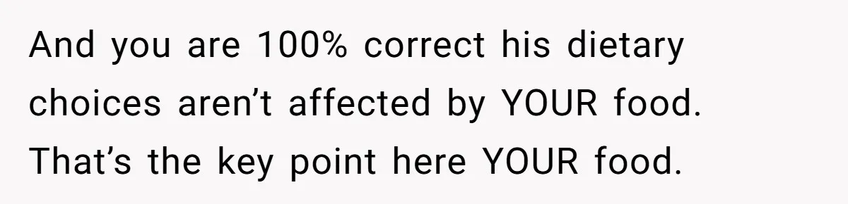 And you are 100% correct his dietary choices aren’t affected by YOUR food. That’s the key point here YOUR food.