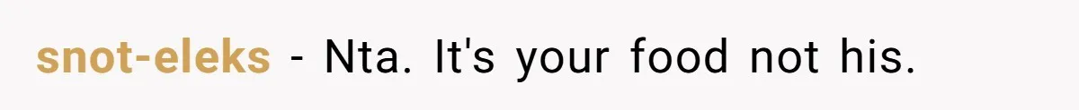 snot-eleks − Nta. It's your food not his.