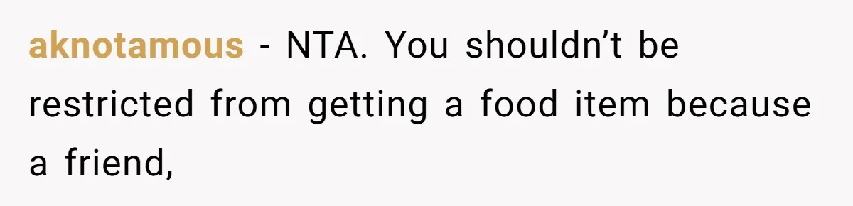 aknotamous − NTA. You shouldn’t be restricted from getting a food item because a friend,