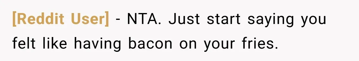 [Reddit User] − NTA. Just start saying you felt like having bacon on your fries.