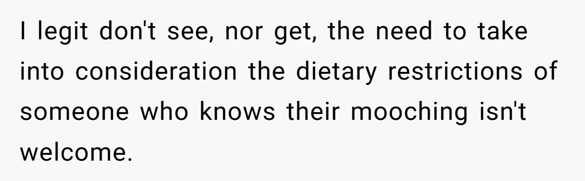 I legit don't see, nor get, the need to take into consideration the dietary restrictions of someone who knows their mooching isn't welcome.
