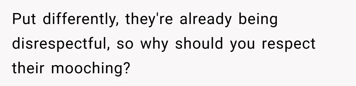 Put differently, they're already being disrespectful, so why should you respect their mooching?