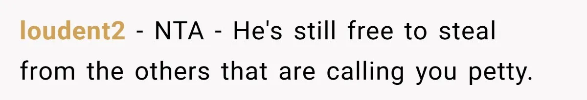 loudent2 − NTA - He's still free to steal from the others that are calling you petty.