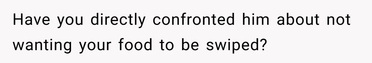 Have you directly confronted him about not wanting your food to be swiped?