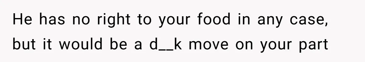 He has no right to your food in any case, but it would be a d__k move on your part