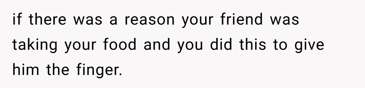 if there was a reason your friend was taking your food and you did this to give him the finger.