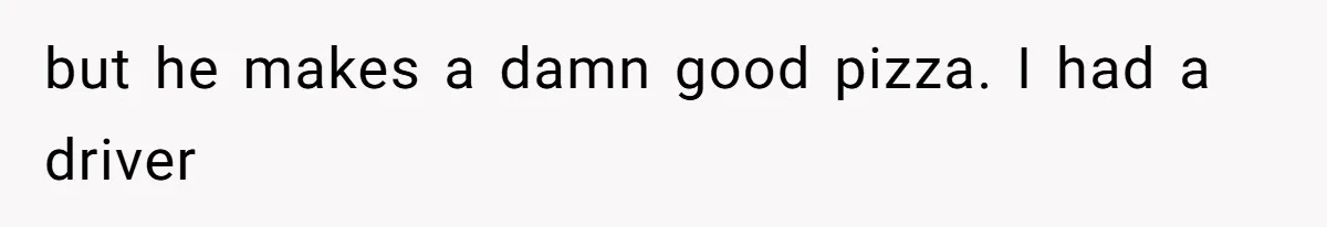 Woman Claps Back At Sister After Being Publicly Labeled A “DEI Hire” At Her Going-Away Party but he makes a damn good pizza. I had a driver
