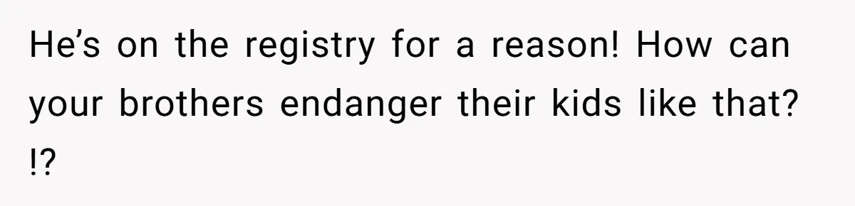 Woman Reveals Hidden Family Secret To Pregnant SIL, Triggering Multiple Breakups And Divorces He’s on the registry for a reason! How can your brothers endanger their kids like that? !?