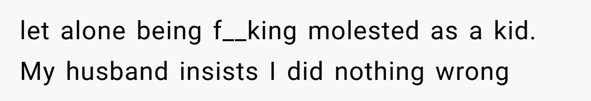 Woman Reveals Hidden Family Secret To Pregnant SIL, Triggering Multiple Breakups And Divorces let alone being f__king molested as a kid. My husband insists I did nothing wrong