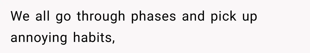 We all go through phases and pick up annoying habits,